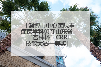 淄博市中心医院重症医学科勇夺山东省“杏林杯”CRRT技能大赛一等奖