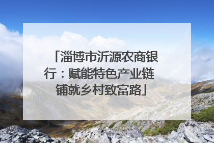 淄博市沂源农商银行：赋能特色产业链 铺就乡村致富路
