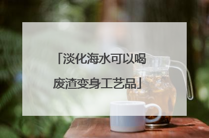 淡化海水可以喝 废渣变身工艺品