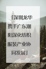 深圳龙华携手广东潮阳深化纺织服装产业协同发展