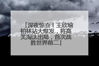 深夜惊喜！王欣瑜柏林站大爆发，将高芙淘汰出局，首次战胜世界前二