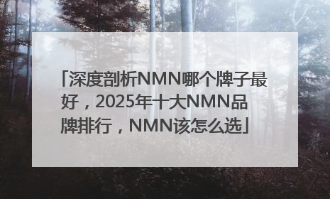 深度剖析NMN哪个牌子最好，2025年十大NMN品牌排行，NMN该怎么选
