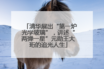 清华展出“第一炉光学玻璃”，讲述“两弹一星”元勋王大珩的追光人生