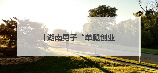 湖南男子“单腿创业”撑起绿色园林梦