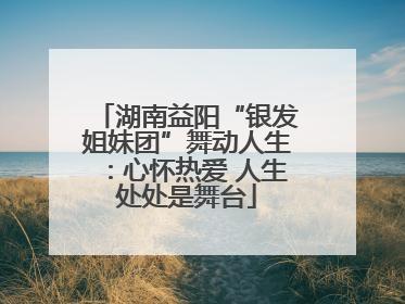湖南益阳“银发姐妹团”舞动人生：心怀热爱 人生处处是舞台