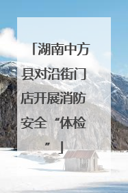 湖南中方县对沿街门店开展消防安全“体检”