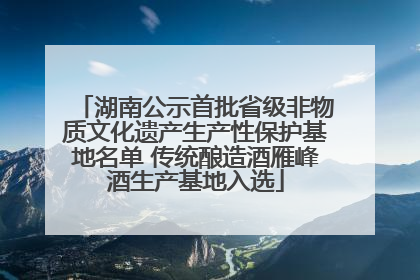 湖南公示首批省级非物质文化遗产生产性保护基地名单 传统酿造酒雁峰酒生产基地入选