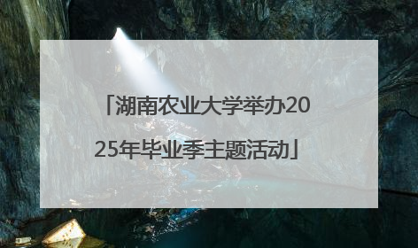 湖南农业大学举办2025年毕业季主题活动
