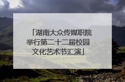 湖南大众传媒职院举行第二十二届校园文化艺术节汇演