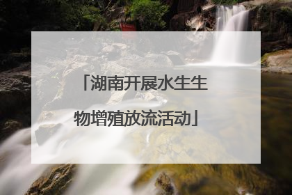 湖南开展水生生物增殖放流活动