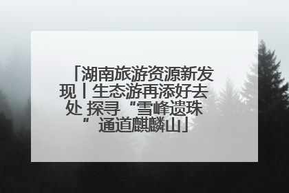 湖南旅游资源新发现丨生态游再添好去处 探寻“雪峰遗珠”通道麒麟山