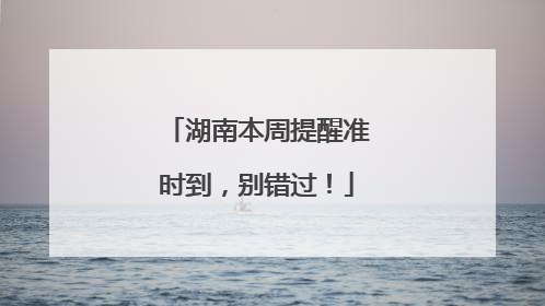 湖南本周提醒准时到，别错过！
