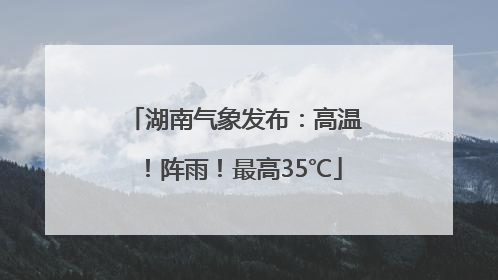 湖南气象发布：高温！阵雨！最高35℃