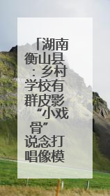 湖南衡山县：乡村学校有群皮影“小戏骨” 说念打唱像模像样