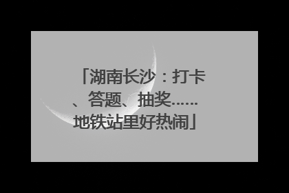 湖南长沙：打卡、答题、抽奖……地铁站里好热闹