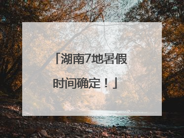 湖南7地暑假时间确定！
