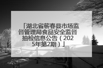 湖北省蕲春县市场监督管理局食品安全监督抽检信息公告（2025年第2期）