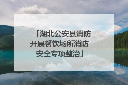 湖北公安县消防开展餐饮场所消防安全专项整治