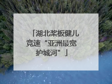 湖北桨板健儿竞速“亚洲最宽护城河”