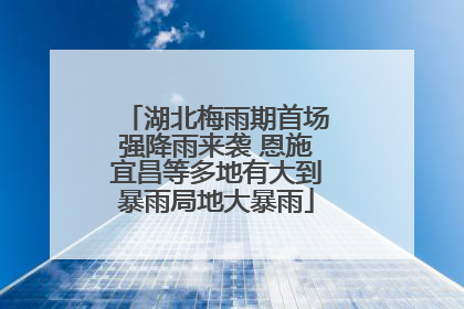 湖北梅雨期首场强降雨来袭 恩施宜昌等多地有大到暴雨局地大暴雨