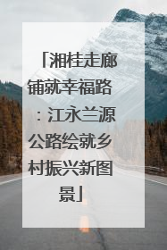 湘桂走廊铺就幸福路：江永兰源公路绘就乡村振兴新图景