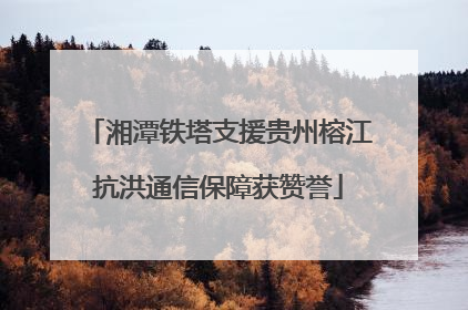 湘潭铁塔支援贵州榕江抗洪通信保障获赞誉