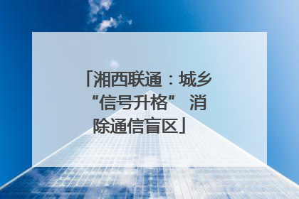 湘西联通：城乡“信号升格” 消除通信盲区
