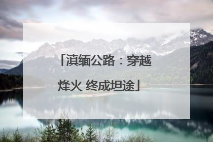滇缅公路：穿越烽火 终成坦途