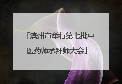 滨州市举行第七批中医药师承拜师大会