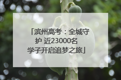 滨州高考：全城守护 近23000名学子开启追梦之旅