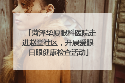 菏泽华厦眼科医院走进赵堂社区，开展爱眼日眼健康检查活动