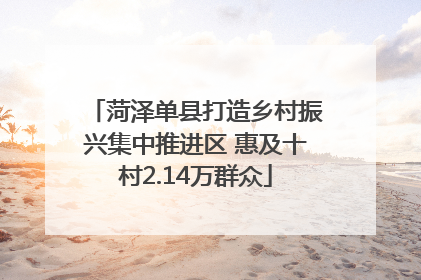 菏泽单县打造乡村振兴集中推进区 惠及十村2.14万群众