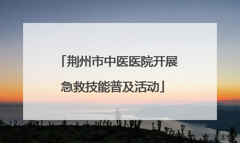 荆州市中医医院开展急救技能普及活动