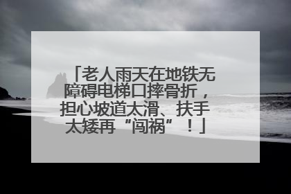 老人雨天在地铁无障碍电梯口摔骨折，担心坡道太滑、扶手太矮再“闯祸”！