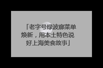 老字号绿波廊菜单焕新，用本土特色说好上海美食故事