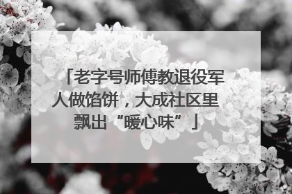 老字号师傅教退役军人做馅饼，大成社区里飘出“暖心味”