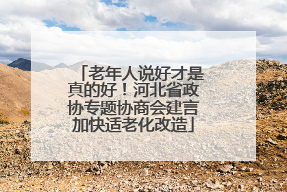 老年人说好才是真的好！河北省政协专题协商会建言加快适老化改造