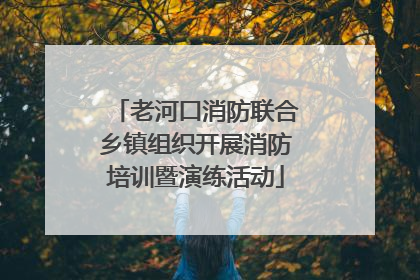 老河口消防联合乡镇组织开展消防培训暨演练活动