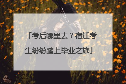 考后哪里去？宿迁考生纷纷踏上毕业之旅