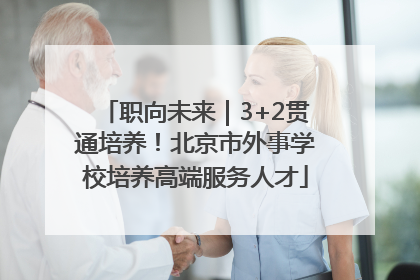 职向未来｜3+2贯通培养！北京市外事学校培养高端服务人才