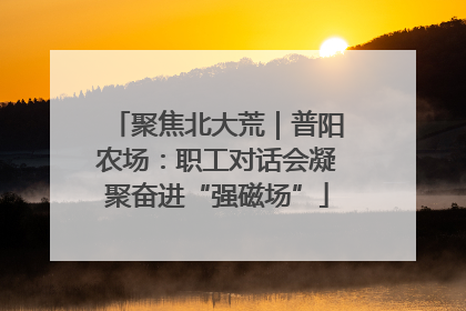 聚焦北大荒｜普阳农场：职工对话会凝聚奋进“强磁场”