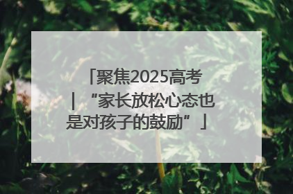 聚焦2025高考｜“家长放松心态也是对孩子的鼓励”