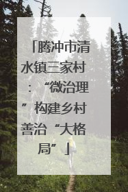 腾冲市清水镇三家村：“微治理”构建乡村善治“大格局”