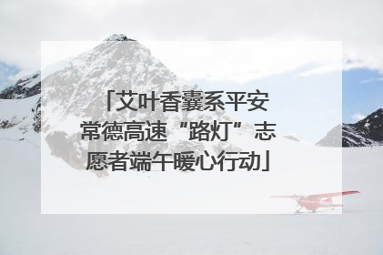 艾叶香囊系平安 常德高速“路灯”志愿者端午暖心行动