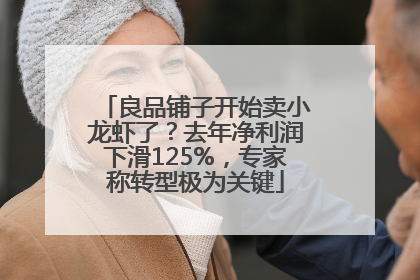 良品铺子开始卖小龙虾了？去年净利润下滑125%，专家称转型极为关键
