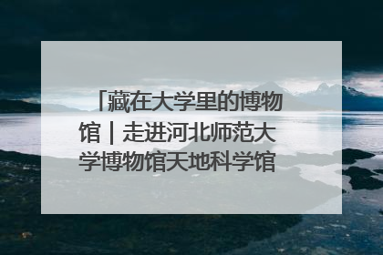 藏在大学里的博物馆｜走进河北师范大学博物馆天地科学馆：在校园里赴一场“宇宙之约”