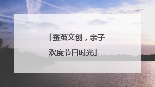 蚕茧文创，亲子欢度节日时光