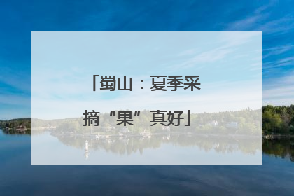 蜀山：夏季采摘“果”真好