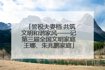 警税夫妻档 共筑文明和谐家风——记第三届全国文明家庭王娜、朱兆鹏家庭