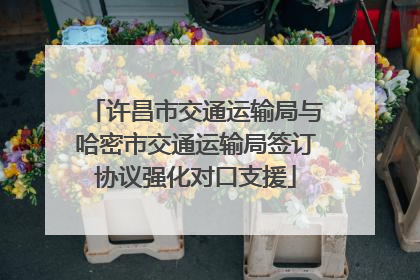 许昌市交通运输局与哈密市交通运输局签订协议强化对口支援